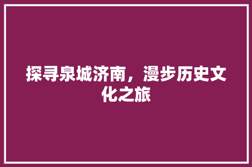 探寻泉城济南，漫步历史文化之旅