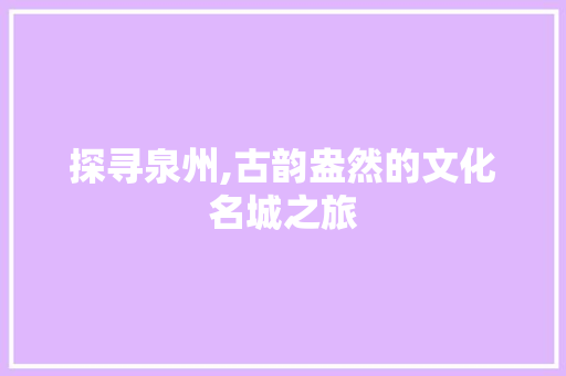 探寻泉州,古韵盎然的文化名城之旅