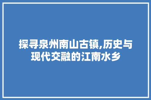 探寻泉州南山古镇,历史与现代交融的江南水乡