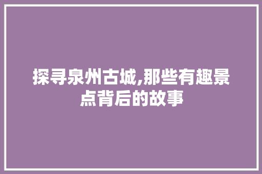 探寻泉州古城,那些有趣景点背后的故事