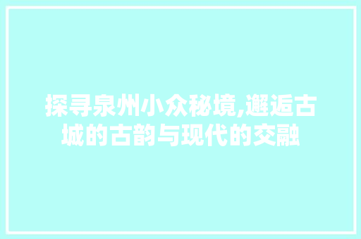 探寻泉州小众秘境,邂逅古城的古韵与现代的交融