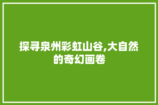 探寻泉州彩虹山谷,大自然的奇幻画卷