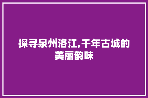 探寻泉州洛江,千年古城的美丽韵味