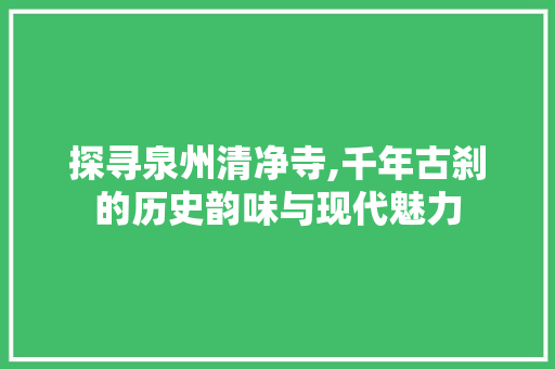 探寻泉州清净寺,千年古刹的历史韵味与现代魅力