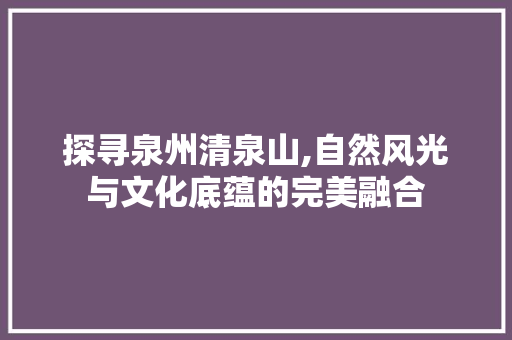 探寻泉州清泉山,自然风光与文化底蕴的完美融合