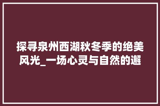 探寻泉州西湖秋冬季的绝美风光_一场心灵与自然的邂逅