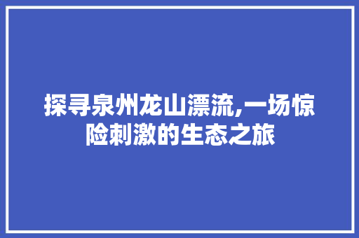 探寻泉州龙山漂流,一场惊险刺激的生态之旅