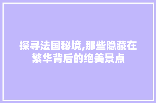 探寻法国秘境,那些隐藏在繁华背后的绝美景点