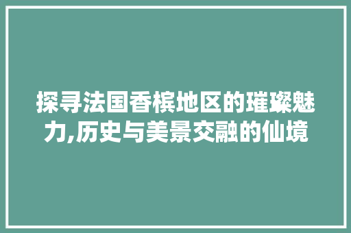 探寻法国香槟地区的璀璨魅力,历史与美景交融的仙境之旅