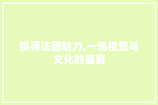 探寻法国魅力,一场视觉与文化的盛宴