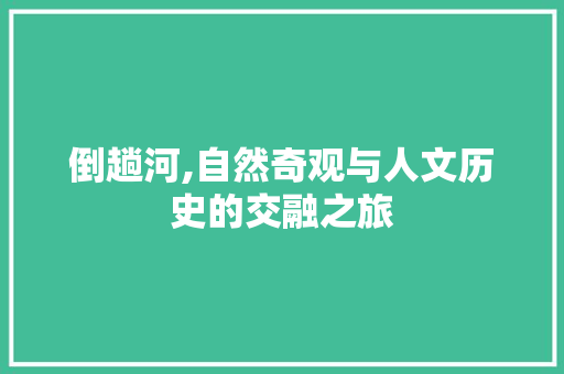 倒趟河,自然奇观与人文历史的交融之旅