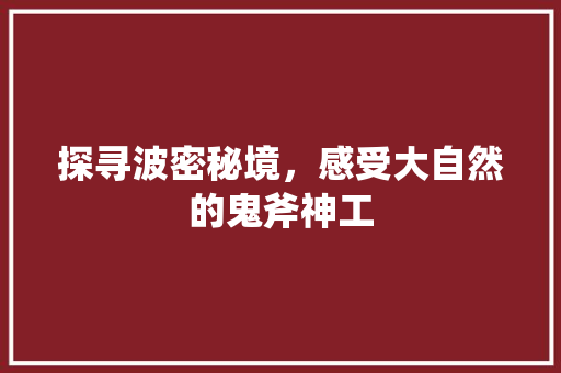 探寻波密秘境，感受大自然的鬼斧神工