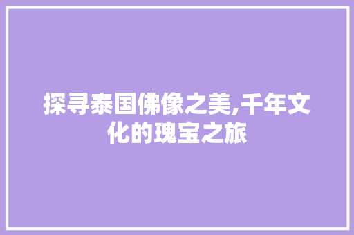 探寻泰国佛像之美,千年文化的瑰宝之旅