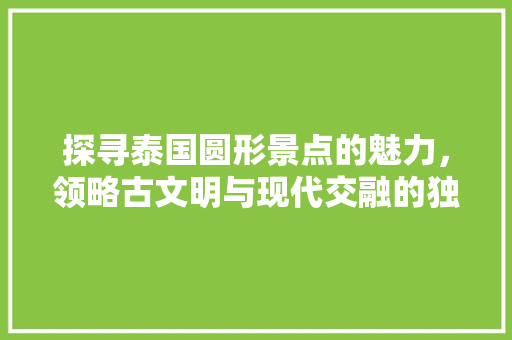 探寻泰国圆形景点的魅力，领略古文明与现代交融的独特风情