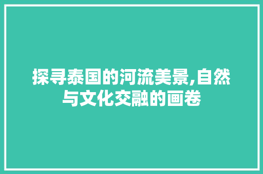 探寻泰国的河流美景,自然与文化交融的画卷