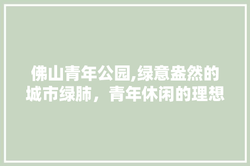 佛山青年公园,绿意盎然的城市绿肺，青年休闲的理想之地  第1张