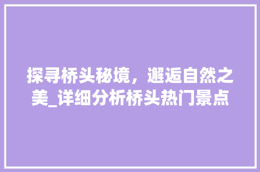 探寻桥头秘境，邂逅自然之美_详细分析桥头热门景点