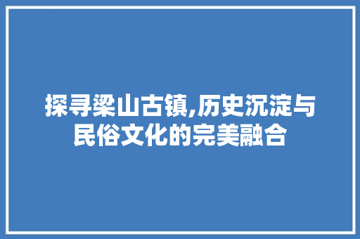 探寻梁山古镇,历史沉淀与民俗文化的完美融合