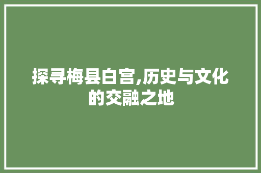 探寻梅县白宫,历史与文化的交融之地