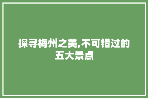 探寻梅州之美,不可错过的五大景点