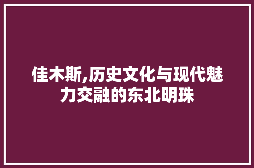 佳木斯,历史文化与现代魅力交融的东北明珠