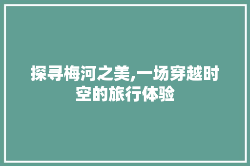 探寻梅河之美,一场穿越时空的旅行体验