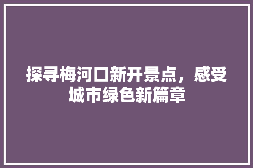 探寻梅河口新开景点，感受城市绿色新篇章