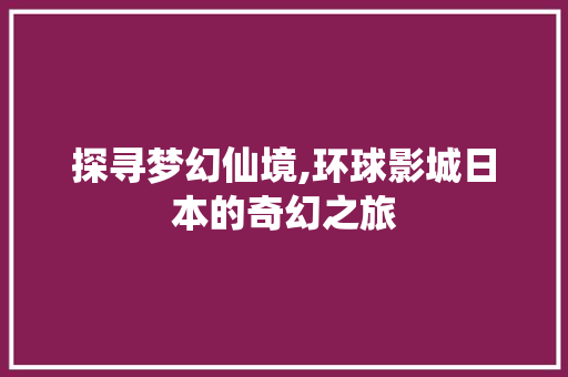 探寻梦幻仙境,环球影城日本的奇幻之旅