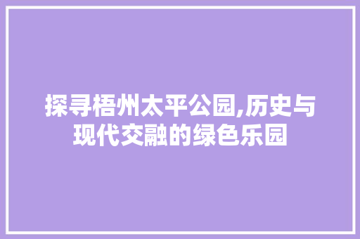 探寻梧州太平公园,历史与现代交融的绿色乐园