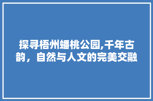 探寻梧州蟠桃公园,千年古韵，自然与人文的完美交融