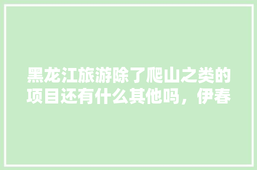 黑龙江旅游除了爬山之类的项目还有什么其他吗，伊春五营旅游攻略。