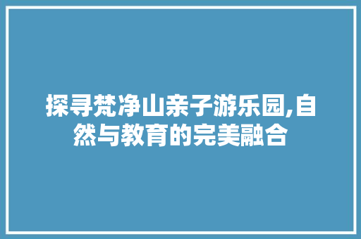 探寻梵净山亲子游乐园,自然与教育的完美融合