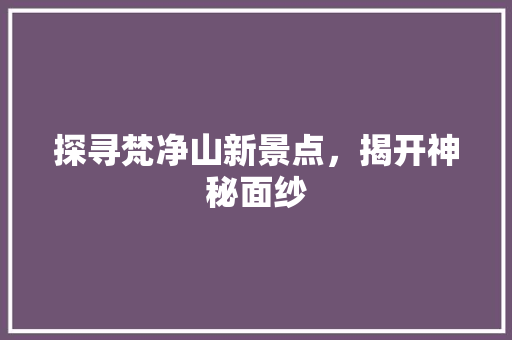 探寻梵净山新景点，揭开神秘面纱