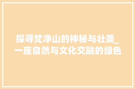 探寻梵净山的神秘与壮美_一座自然与文化交融的绿色仙境