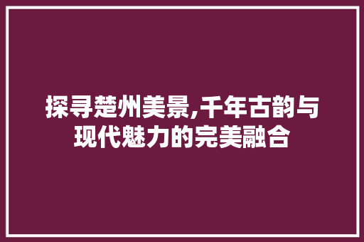 探寻楚州美景,千年古韵与现代魅力的完美融合