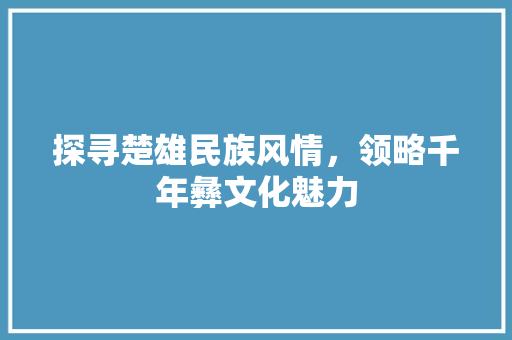 探寻楚雄民族风情，领略千年彝文化魅力