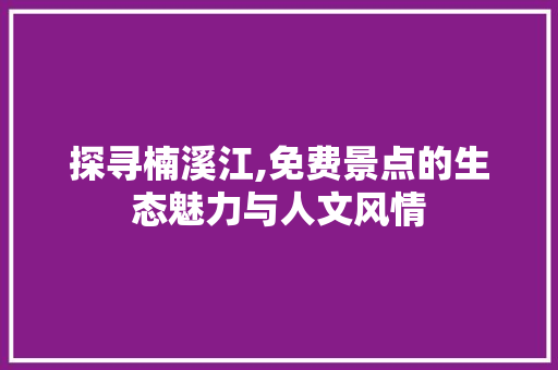 探寻楠溪江,免费景点的生态魅力与人文风情