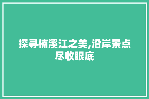 探寻楠溪江之美,沿岸景点尽收眼底