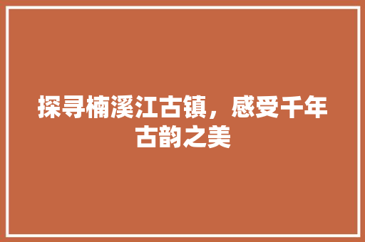 探寻楠溪江古镇，感受千年古韵之美