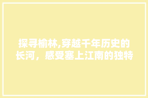 探寻榆林,穿越千年历史的长河，感受塞上江南的独特魅力