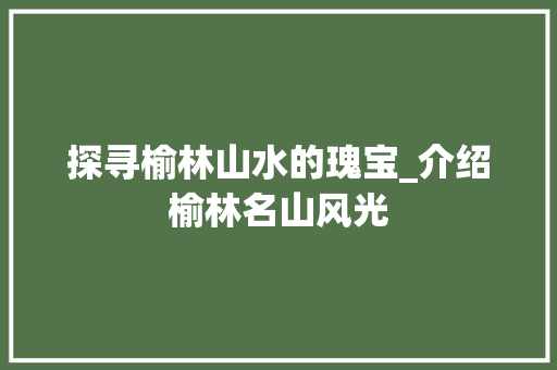 探寻榆林山水的瑰宝_介绍榆林名山风光