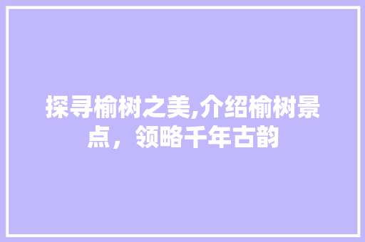 探寻榆树之美,介绍榆树景点，领略千年古韵