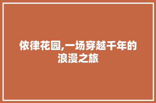 侬律花园,一场穿越千年的浪漫之旅  第1张