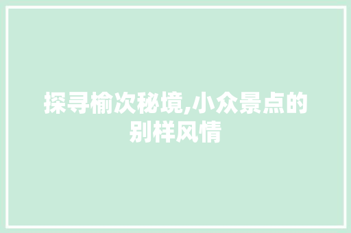 探寻榆次秘境,小众景点的别样风情