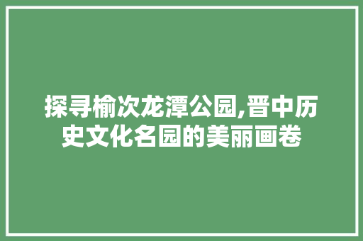 探寻榆次龙潭公园,晋中历史文化名园的美丽画卷