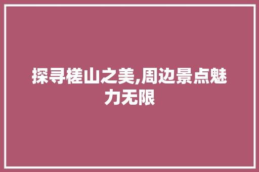 探寻槎山之美,周边景点魅力无限