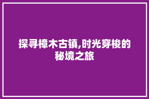 探寻樟木古镇,时光穿梭的秘境之旅