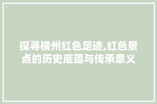 探寻横州红色足迹,红色景点的历史底蕴与传承意义