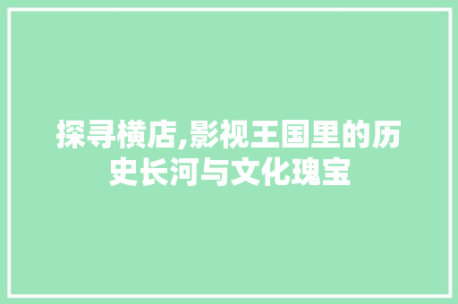 探寻横店,影视王国里的历史长河与文化瑰宝