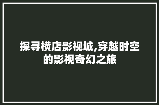 探寻横店影视城,穿越时空的影视奇幻之旅